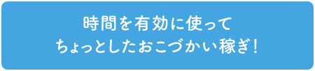 時間を有効に使ってちょっとしたおこづかい稼ぎ！